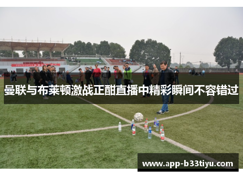 曼联与布莱顿激战正酣直播中精彩瞬间不容错过
